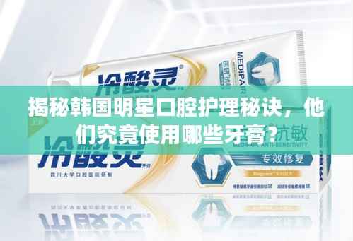 揭秘韩国明星口腔护理秘诀,他们究竟使用哪些牙膏?