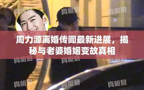 周力源离婚传闻最新进展,揭秘与老婆婚姻变故真相
